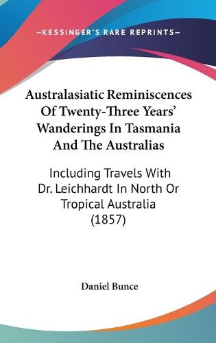 Cover image for Australasiatic Reminiscences Of Twenty-Three Years' Wanderings In Tasmania And The Australias: Including Travels With Dr. Leichhardt In North Or Tropical Australia (1857)