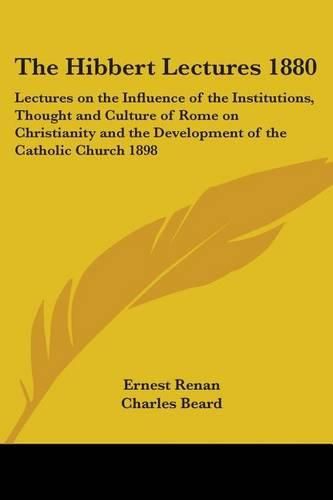Cover image for The Hibbert Lectures 1880: Lectures on the Influence of the Institutions, Thought and Culture of Rome on Christianity and the Development of the Catholic Church 1898