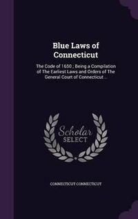 Cover image for Blue Laws of Connecticut: The Code of 1650; Being a Compilation of the Earliest Laws and Orders of the General Court of Connecticut ..