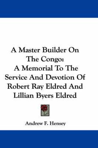 Cover image for A Master Builder on the Congo: A Memorial to the Service and Devotion of Robert Ray Eldred and Lillian Byers Eldred