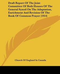 Cover image for Draft Report of the Joint Committee of Both Houses of the General Synod on the Adaptation, Enrichment and Revision of the Book of Common Prayer (1914)