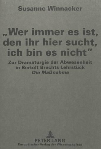 Cover image for -Wer Immer Es Ist, Den Ihr Hier Sucht, Ich Bin Es Nicht-: Zur Dramaturgie Der Abwesenheit in Bertolt Brechts Lehrstueck -Die Massnahme-