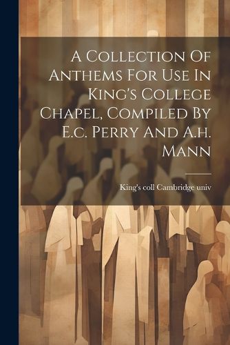 A Collection Of Anthems For Use In King's College Chapel, Compiled By E.c. Perry And A.h. Mann