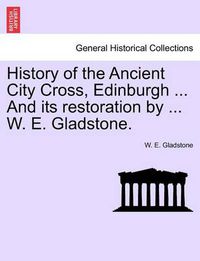 Cover image for History of the Ancient City Cross, Edinburgh ... and Its Restoration by ... W. E. Gladstone.