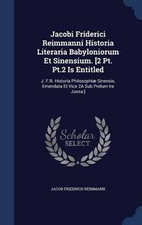 Cover image for Jacobi Friderici Reimmanni Historia Literaria Babyloniorum Et Sinensium. [2 PT. PT.2 Is Entitled: J. F.R. Historia Philosophiae Sinensis, Emendata Et Vice 2a Sub Prelum Ire Jussa.]