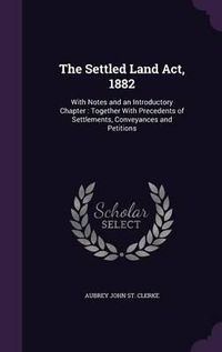 Cover image for The Settled Land ACT, 1882: With Notes and an Introductory Chapter: Together with Precedents of Settlements, Conveyances and Petitions