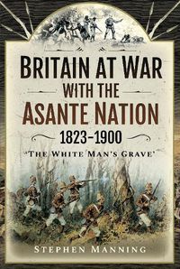 Cover image for Britain at War with the Asante Nation 1823-1900: 'The White Man's Grave