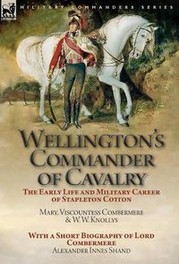 Cover image for Wellington's Commander of Cavalry: the Early Life and Military Career of Stapleton Cotton, by The Right Hon. Mary, Viscountess Combermere and W.W. Knollys, with a Short Biography of Lord Combermere by Alexander Innes Shand