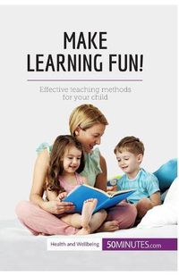 Cover image for Make Learning Fun!: Effective teaching methods for your child