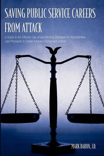 Cover image for Saving Public Service Careers From Attack: A Guide to the Effective Use of and Winning Strategies for Administrative Law Processes to Defeat Adverse Employment Actions