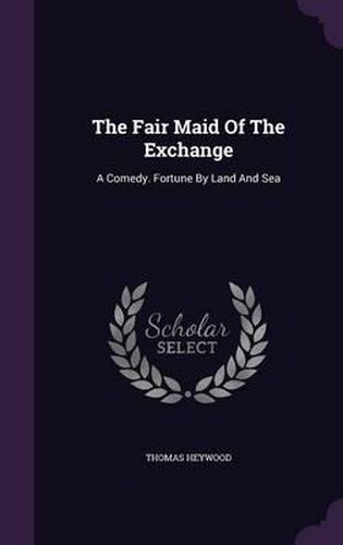 The Fair Maid of the Exchange: A Comedy. Fortune by Land and Sea