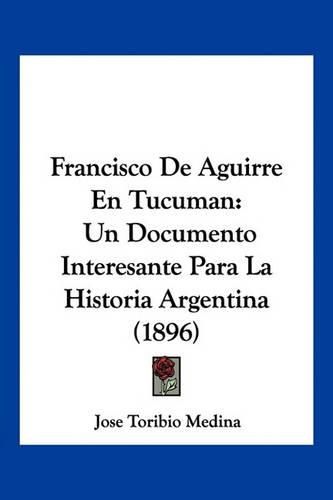 Francisco de Aguirre En Tucuman: Un Documento Interesante Para La Historia Argentina (1896)