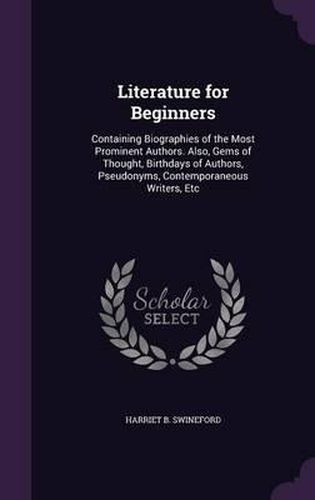 Cover image for Literature for Beginners: Containing Biographies of the Most Prominent Authors. Also, Gems of Thought, Birthdays of Authors, Pseudonyms, Contemporaneous Writers, Etc