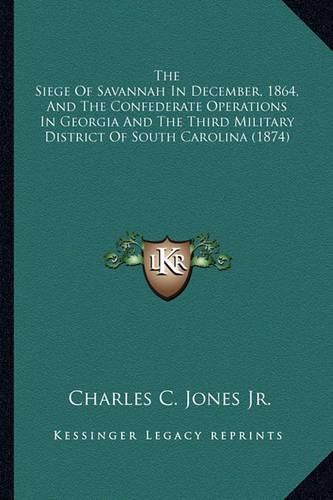 Cover image for The Siege Of Savannah In December, 1864, And The Confederate Operations In Georgia And The Third Military District Of South Carolina (1874)