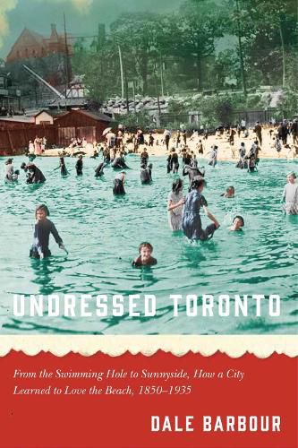 Cover image for Undressed Toronto: From the Swimming Hole to Sunnyside, How a City Learned to Love the Beach, 1850-1935