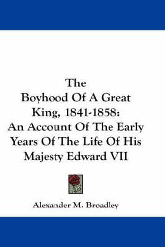 Cover image for The Boyhood of a Great King, 1841-1858: An Account of the Early Years of the Life of His Majesty Edward VII