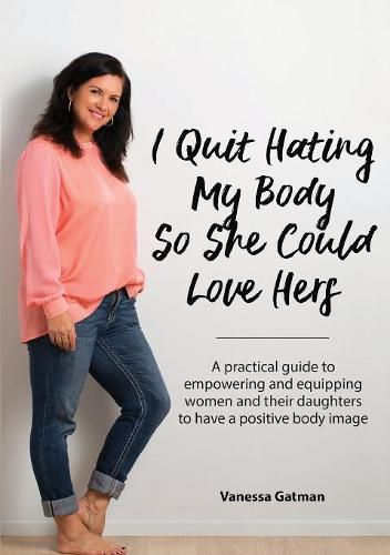 Cover image for I Quit Hating My Body So She Could Love Hers: A practical guide to empowering and equipping women and their daughters to have a positive body image