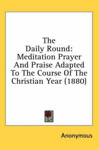 Cover image for The Daily Round: Meditation Prayer and Praise Adapted to the Course of the Christian Year (1880)