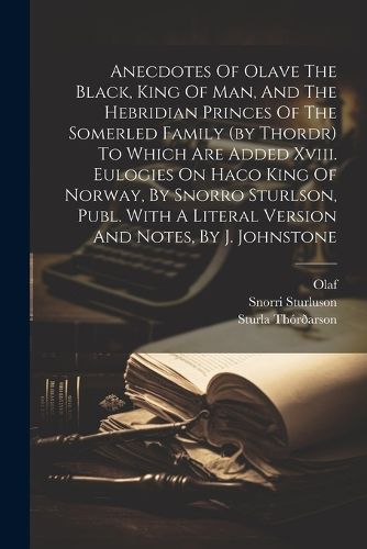 Cover image for Anecdotes Of Olave The Black, King Of Man, And The Hebridian Princes Of The Somerled Family (by Thordr) To Which Are Added Xviii. Eulogies On Haco King Of Norway, By Snorro Sturlson, Publ. With A Literal Version And Notes, By J. Johnstone