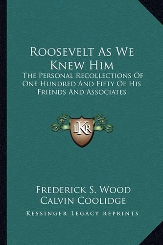 Roosevelt as We Knew Him: The Personal Recollections of One Hundred and Fifty of His Friends and Associates