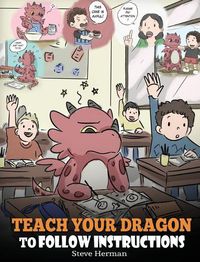 Cover image for Teach Your Dragon To Follow Instructions: Help Your Dragon Follow Directions. A Cute Children Story To Teach Kids The Importance of Listening and Following Instructions.