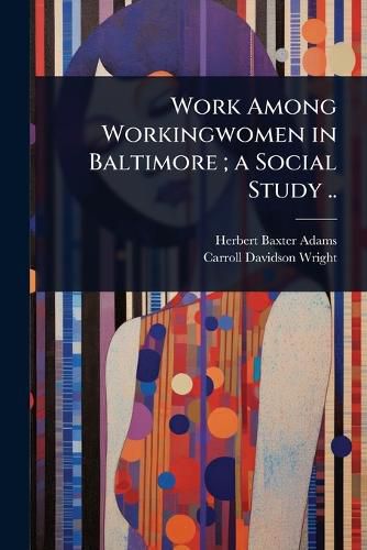 Cover image for Work Among Workingwomen in Baltimore; a Social Study ..