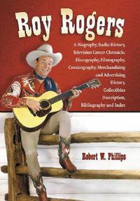 Cover image for Roy Rogers: A Biography, Radio History, Television Career Chronicle, Discography, Filmography, Comicography, Merchandising and Advertising History, Collectibles Description, Bibliography and Index