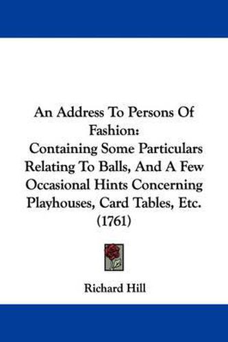 An Address To Persons Of Fashion: Containing Some Particulars Relating To Balls, And A Few Occasional Hints Concerning Playhouses, Card Tables, Etc. (1761)