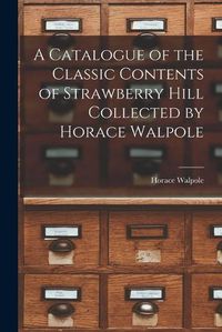 Cover image for A Catalogue of the Classic Contents of Strawberry Hill Collected by Horace Walpole