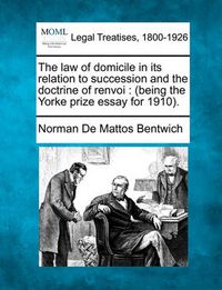 Cover image for The Law of Domicile in Its Relation to Succession and the Doctrine of Renvoi: Being the Yorke Prize Essay for 1910.