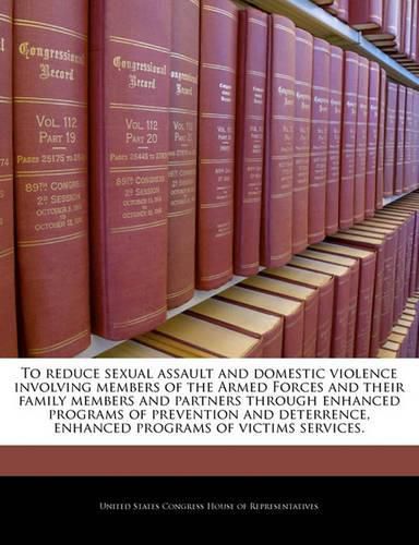 To Reduce Sexual Assault and Domestic Violence Involving Members of the Armed Forces and Their Family Members and Partners Through Enhanced Programs of Prevention and Deterrence, Enhanced Programs of Victims Services.