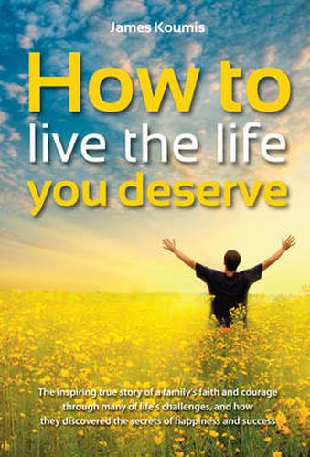 Cover image for How to Live the Life You Deserve: The Inspiring True Story of a Family's Faith and Courage Through Many of Life's Challenges, and How They Discovered the Secrets of Happiness and Success