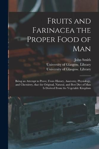 Cover image for Fruits and Farinacea the Proper Food of Man [electronic Resource]: Being an Attempt to Prove, From History, Anatomy, Physiology, and Chemistry, That the Original, Natural, and Best Diet of Man is Derived From the Vegetable Kingdom