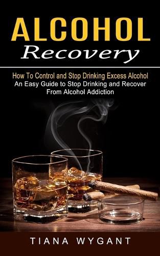 Cover image for Alcohol Recovery: How to Control and Stop Drinking Excess Alcohol (An Easy Guide to Stop Drinking and Recover From Alcohol Addiction)