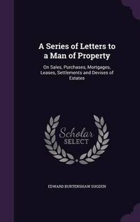 Cover image for A Series of Letters to a Man of Property: On Sales, Purchases, Mortgages, Leases, Settlements and Devises of Estates