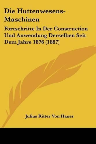 Cover image for Die Huttenwesens-Maschinen: Fortschritte in Der Construction Und Anwendung Derselben Seit Dem Jahre 1876 (1887)