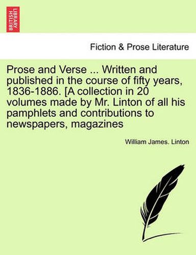 Cover image for Prose and Verse ... Written and Published in the Course of Fifty Years, 1836-1886. [A Collection in 20 Volumes Made by Mr. Linton of All His Pamphlets and Contributions to Newspapers, Magazines