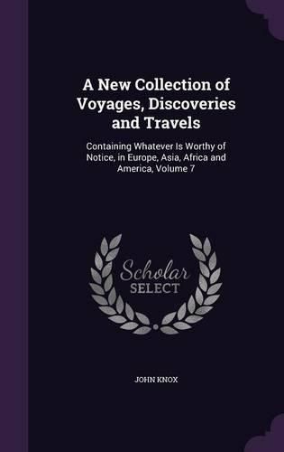 Cover image for A New Collection of Voyages, Discoveries and Travels: Containing Whatever Is Worthy of Notice, in Europe, Asia, Africa and America, Volume 7