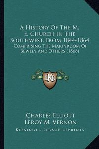 Cover image for A History of the M. E. Church in the Southwest, from 1844-18a History of the M. E. Church in the Southwest, from 1844-1864 64: Comprising the Martyrdom of Bewley and Others (1868) Comprising the Martyrdom of Bewley and Others (1868)