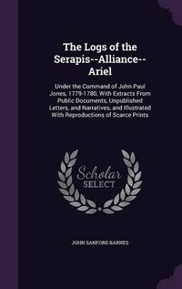 Cover image for The Logs of the Serapis--Alliance--Ariel: Under the Command of John Paul Jones, 1779-1780, with Extracts from Public Documents, Unpublished Letters, and Narratives, and Illustrated with Reproductions of Scarce Prints