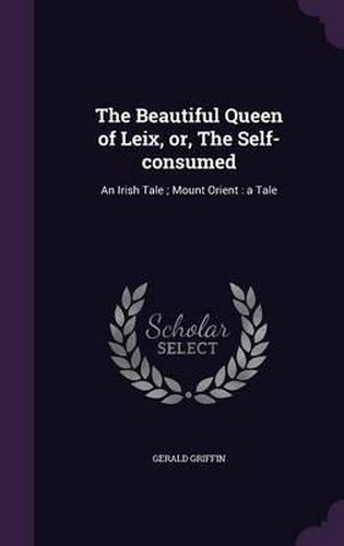 Cover image for The Beautiful Queen of Leix, Or, the Self-Consumed: An Irish Tale; Mount Orient: A Tale