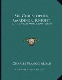 Cover image for Sir Christopher Gardiner, Knight: A Historical Monograph (1883)