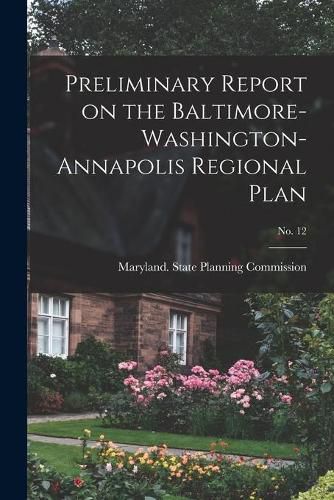 Cover image for Preliminary Report on the Baltimore-Washington-Annapolis Regional Plan; No. 12