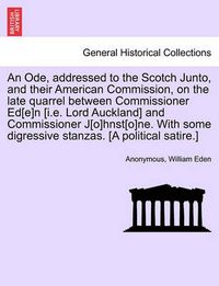 Cover image for An Ode, Addressed to the Scotch Junto, and Their American Commission, on the Late Quarrel Between Commissioner Ed[e]n [i.E. Lord Auckland] and Commissioner J[o]hnst[o]ne. with Some Digressive Stanzas. [a Political Satire.]