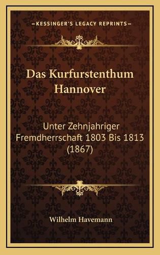 Cover image for Das Kurfurstenthum Hannover: Unter Zehnjahriger Fremdherrschaft 1803 Bis 1813 (1867)