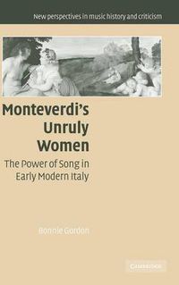 Cover image for Monteverdi's Unruly Women: The Power of Song in Early Modern Italy