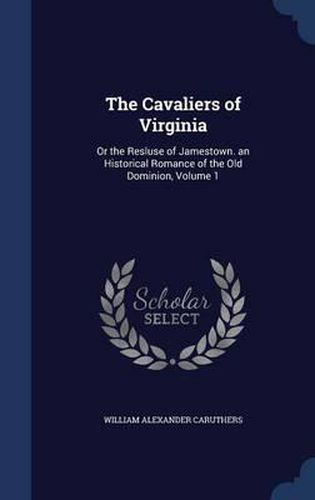 The Cavaliers of Virginia: Or the Resluse of Jamestown. an Historical Romance of the Old Dominion; Volume 1