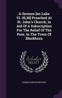 Cover image for A Sermon [On Luke VI. 35,36] Preached at St. John's Church, in Aid of a Subscription for the Relief of the Poor, in the Town of Blackburn