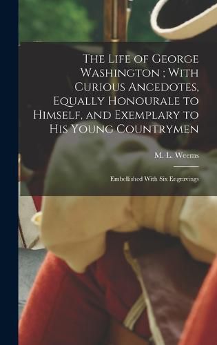 The Life of George Washington; With Curious Ancedotes, Equally Honourale to Himself, and Exemplary to His Young Countrymen