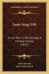 Cover image for Laou-Seng-Urh: Or an Heir in His Old Age, a Chinese Drama (1817)